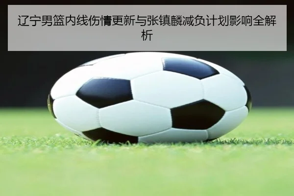 辽宁男篮内线伤情更新与张镇麟减负计划影响全解析